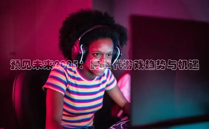 预见未来2025：跨世代游戏趋势与机遇