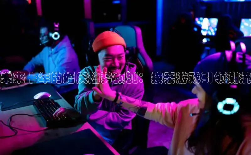 未来十年的婚庆趋势预测：接亲游戏引领潮流